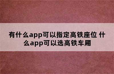 有什么app可以指定高铁座位 什么app可以选高铁车厢